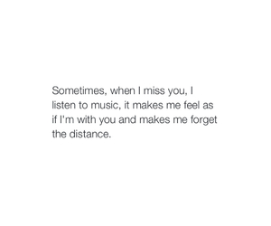 Sometimes, when I miss you, I listen to music, it makes me feel as if I'm with you and makes me forget the distance