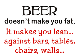Beer doesn't make you fat, It makes you lean against bars, tables, chairs, walls