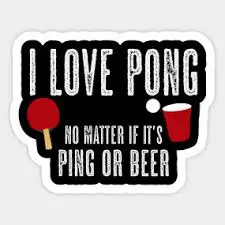I LOVE PONG NO MATTER IF IT'S PING OR BEER
